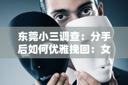 东莞小三调查:分手后如何优雅挽回:女生自我提升与情感修复指南
