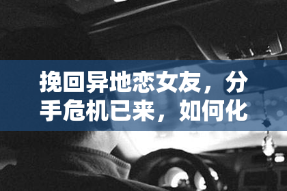 挽回异地恋女友，分手危机已来，如何化解？
