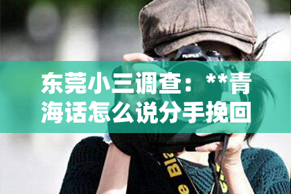 东莞小三调查:**青海话怎么说分手挽回?情感修复的秘诀在这里**