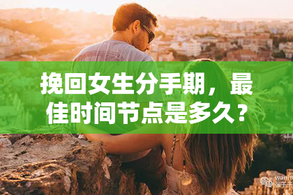 挽回女生分手期，最佳时间节点是多久？
