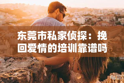 东莞市私家侦探:挽回爱情的培训靠谱吗?——理性看待情感修复