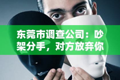 东莞市调查公司:吵架分手,对方放弃你了,如何挽回?