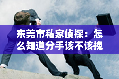 东莞市私家侦探:怎么知道分手该不该挽回?