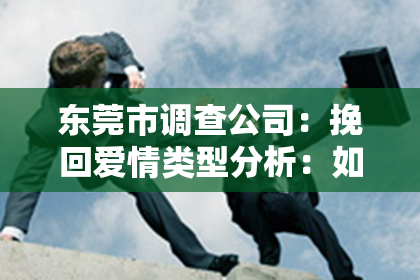 东莞市调查公司：挽回爱情类型分析：如何对症下药，重燃爱火