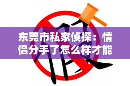 东莞市私家侦探：情侣分手了怎么样才能挽回？