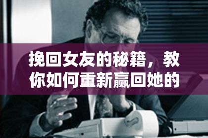 挽回女友的秘籍,教你如何重新赢回她的心