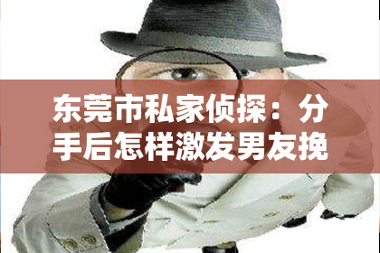 东莞市私家侦探:分手后怎样激发男友挽回:有效策略与案例分析