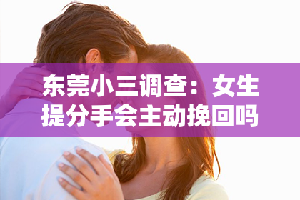 东莞小三调查：女生提分手会主动挽回吗？揭秘分手后的心理动态