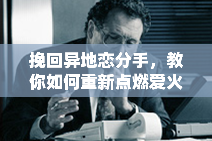 挽回异地恋分手，教你如何重新点燃爱火