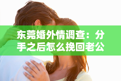 东莞婚外情调查:分手之后怎么挽回老公的?