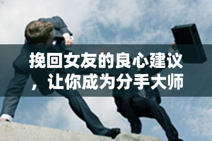挽回女友的良心建议，让你成为分手大师
