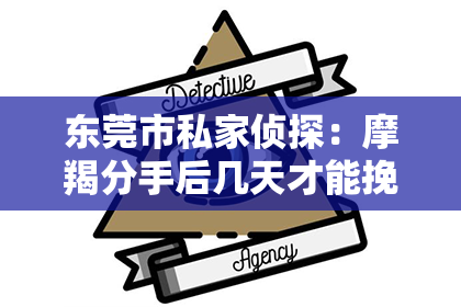 东莞市私家侦探：摩羯分手后几天才能挽回：揭秘挽回摩羯的心路历程