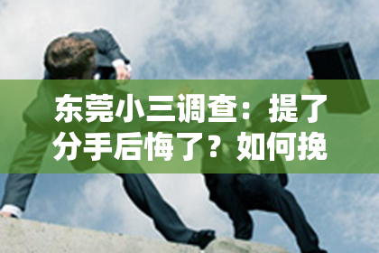 东莞小三调查:提了分手后悔了?如何挽回女友的心?
