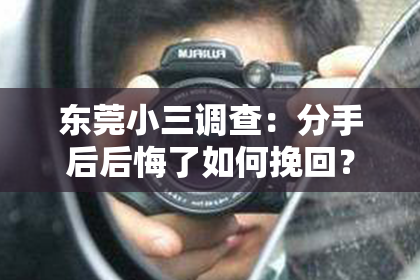 东莞小三调查：分手后后悔了如何挽回？专业指导助你重燃爱情火花