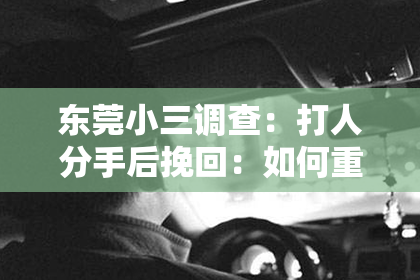 东莞小三调查:打人分手后挽回:如何重建信任与关系
