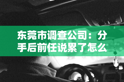 东莞市调查公司：分手后前任说累了怎么挽回？教你有效应对挽回攻略