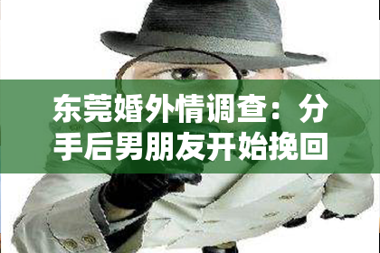 东莞婚外情调查:分手后男朋友开始挽回你:如何理智应对