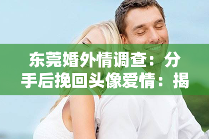 东莞婚外情调查:分手后挽回头像爱情:揭秘复合的可能与挑战