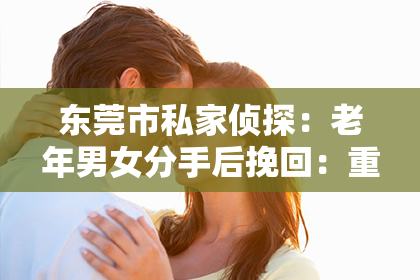 东莞市私家侦探:老年男女分手后挽回:重建情感联系的秘诀