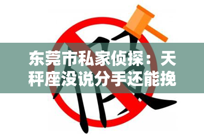 东莞市私家侦探：天秤座没说分手还能挽回吗？深入解析挽回爱情的秘密