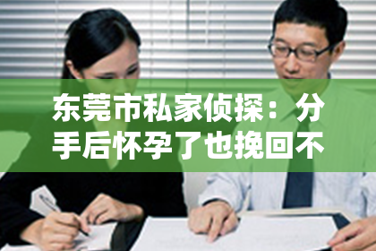 东莞市私家侦探:分手后怀孕了也挽回不了:面对现实的勇敢选择