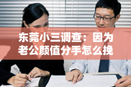 东莞小三调查:因为老公颜值分手怎么挽回:拯救爱情危机的攻略