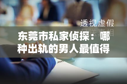 东莞市私家侦探:哪种出轨的男人最值得挽回?揭秘挽回出轨丈夫的关键因素