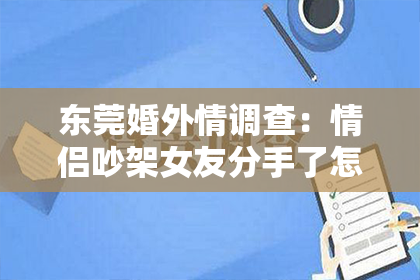 东莞婚外情调查：情侣吵架女友分手了怎么挽回？
