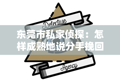 东莞市私家侦探:怎样成熟地说分手挽回女朋友:有效沟通的艺术