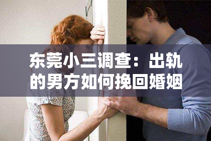 东莞小三调查：出轨的男方如何挽回婚姻：全方位攻略解析