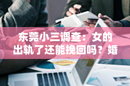 东莞小三调查：女的出轨了还能挽回吗？婚姻危机中的救赎之路