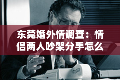 东莞婚外情调查：情侣两人吵架分手怎么挽回：有效策略与心理技巧