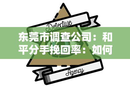 东莞市调查公司:和平分手挽回率:如何优雅地结束一段关系并增加复合的可能性