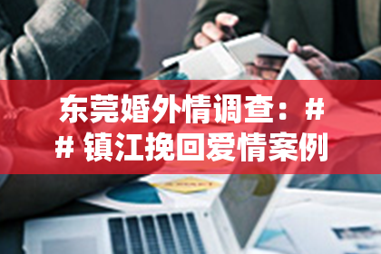 东莞婚外情调查：## 镇江挽回爱情案例：如何重燃爱情火焰