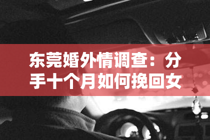 东莞婚外情调查：分手十个月如何挽回女友：全方位策略解析