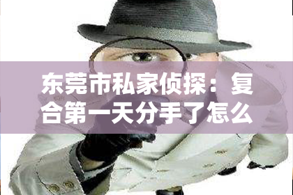 东莞市私家侦探：复合第一天分手了怎么挽回？专业指导助你重拾爱情