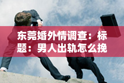 东莞婚外情调查：标题：男人出轨怎么挽回原配？深度解析挽回策略与心理调适