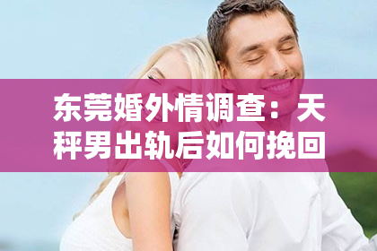 东莞婚外情调查：天秤男出轨后如何挽回：重建信任与和谐的关键步骤