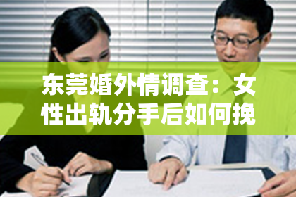 东莞婚外情调查：女性出轨分手后如何挽回爱情：全方位策略解析