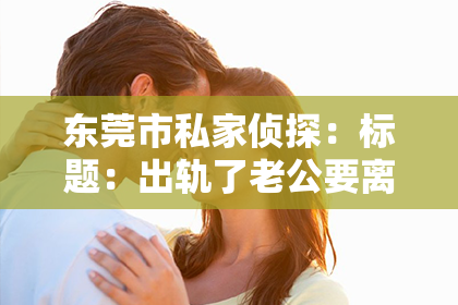 东莞市私家侦探：标题：出轨了老公要离婚怎么挽回？揭秘有效挽回婚姻的四大策略
