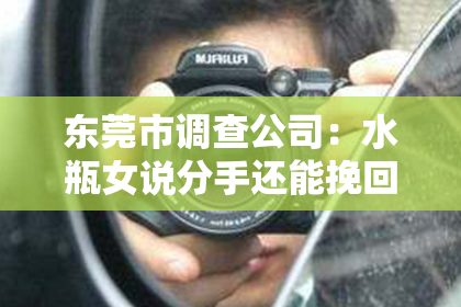 东莞市调查公司：水瓶女说分手还能挽回么？揭秘水瓶座的分手心理与挽回策略