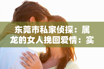 东莞市私家侦探：属龙的女人挽回爱情：实用策略与案例分析