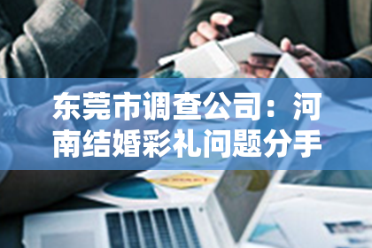 东莞市调查公司：河南结婚彩礼问题分手如何挽回：情感重建与沟通策略