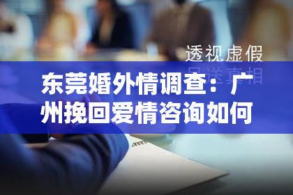 东莞婚外情调查：广州挽回爱情咨询如何收费：揭秘专业挽回爱情的费用与价值