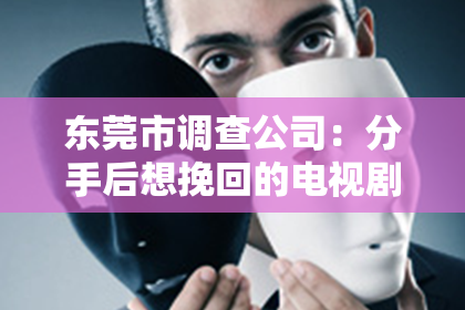 东莞市调查公司:分手后想挽回的电视剧:情感纠葛中的救赎与成长