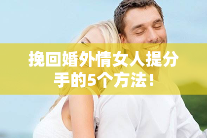 挽回婚外情女人提分手的5个方法！