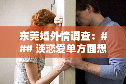 东莞婚外情调查：### 谈恋爱单方面想分手了怎么挽回？专业建议助你重燃爱情火花