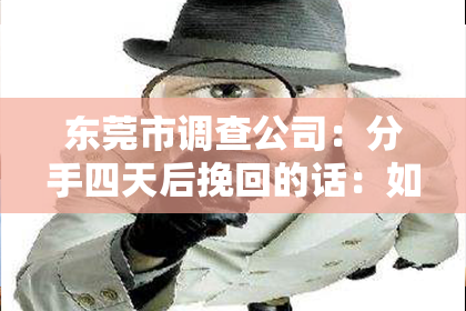 东莞市调查公司：分手四天后挽回的话：如何巧妙重启情感之窗