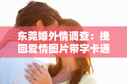 东莞婚外情调查：挽回爱情图片带字卡通：趣味与情感的结合