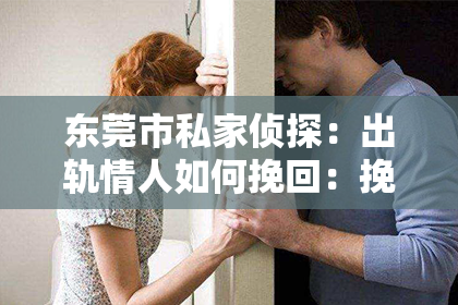 东莞市私家侦探：出轨情人如何挽回：挽回爱情的五大关键步骤